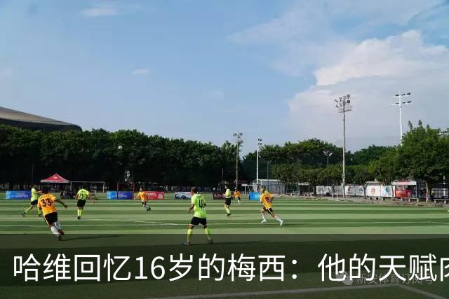 哈维回忆16岁的梅西：他的天赋肉眼可见，一对一能力碾压一切